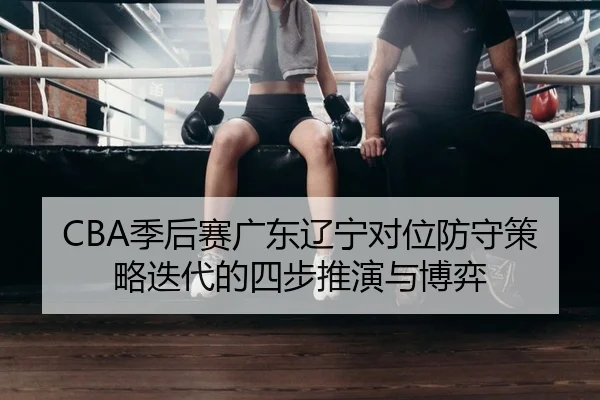 CBA季后赛广东辽宁对位防守策略迭代的四步推演与博弈
